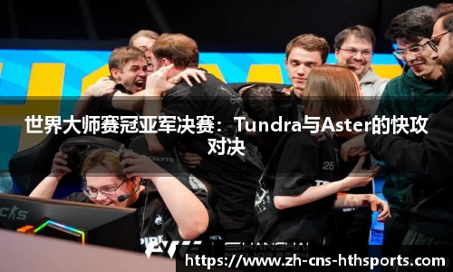 世界大师赛冠亚军决赛：Tundra与Aster的快攻对决