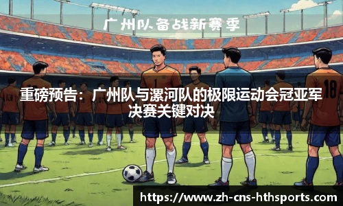 重磅预告：广州队与漯河队的极限运动会冠亚军决赛关键对决